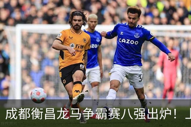 成都衡昌龙马争霸赛八强出炉！上海双雄全胜晋级成都和众突出重围